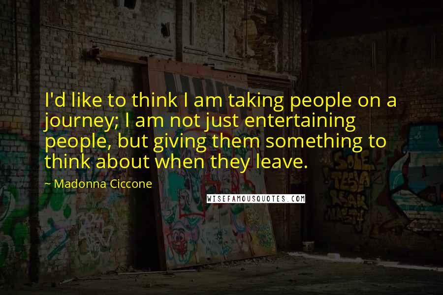Madonna Ciccone Quotes: I'd like to think I am taking people on a journey; I am not just entertaining people, but giving them something to think about when they leave.