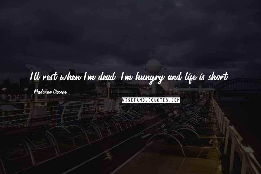Madonna Ciccone Quotes: I'll rest when I'm dead. I'm hungry and life is short!