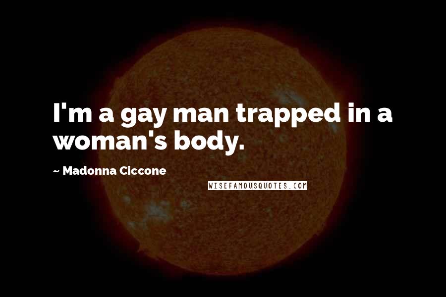 Madonna Ciccone Quotes: I'm a gay man trapped in a woman's body.
