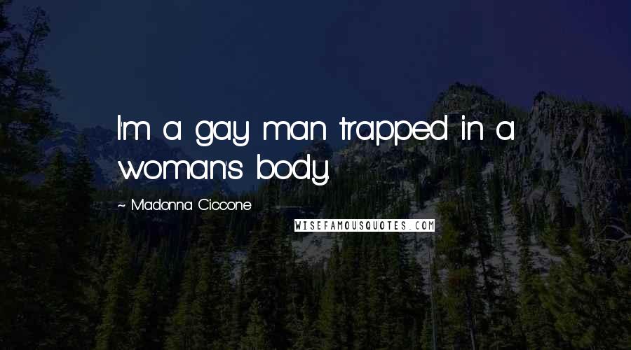 Madonna Ciccone Quotes: I'm a gay man trapped in a woman's body.