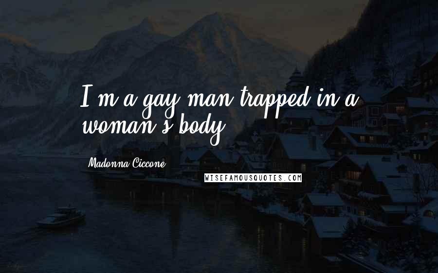 Madonna Ciccone Quotes: I'm a gay man trapped in a woman's body.