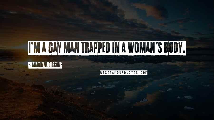 Madonna Ciccone Quotes: I'm a gay man trapped in a woman's body.