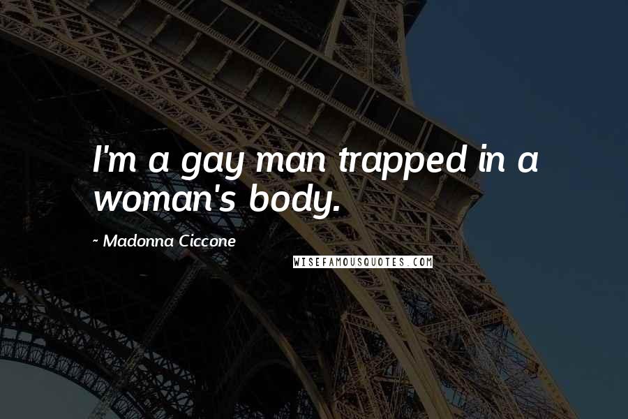Madonna Ciccone Quotes: I'm a gay man trapped in a woman's body.
