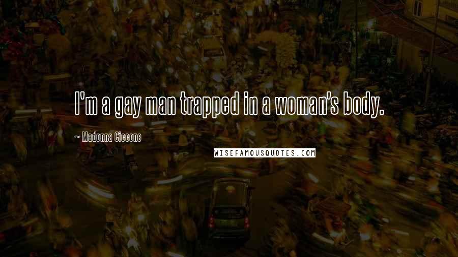 Madonna Ciccone Quotes: I'm a gay man trapped in a woman's body.