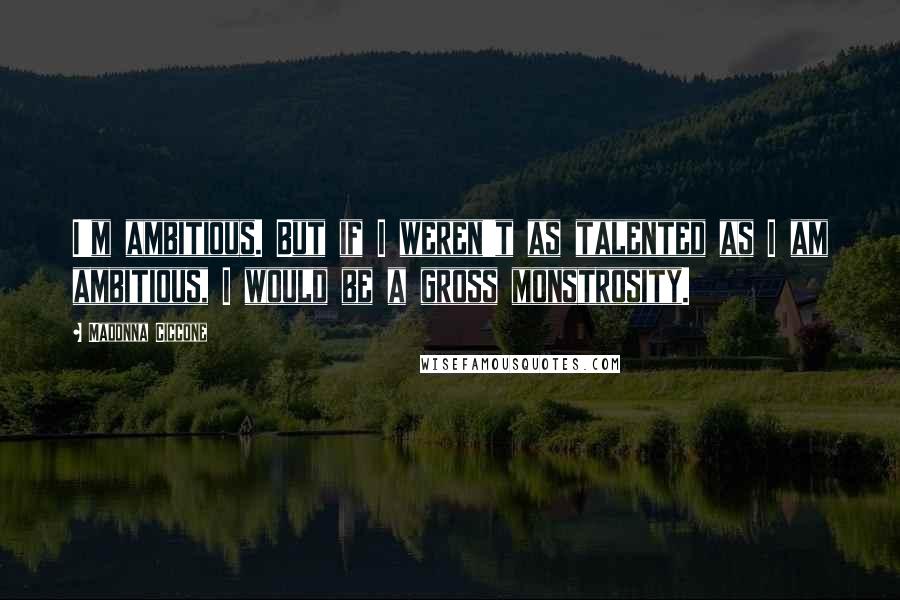 Madonna Ciccone Quotes: I'm ambitious. But if I weren't as talented as I am ambitious, I would be a gross monstrosity.