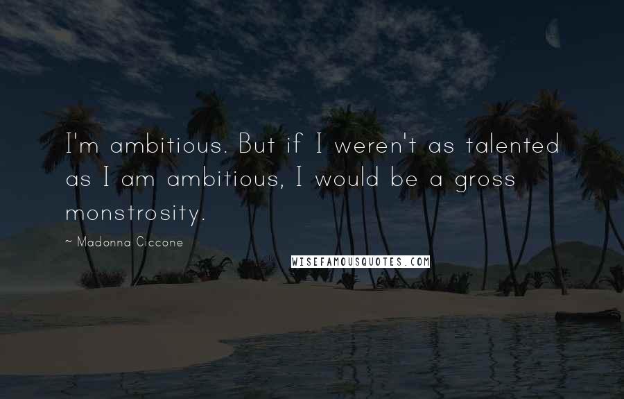 Madonna Ciccone Quotes: I'm ambitious. But if I weren't as talented as I am ambitious, I would be a gross monstrosity.