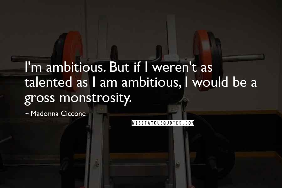 Madonna Ciccone Quotes: I'm ambitious. But if I weren't as talented as I am ambitious, I would be a gross monstrosity.