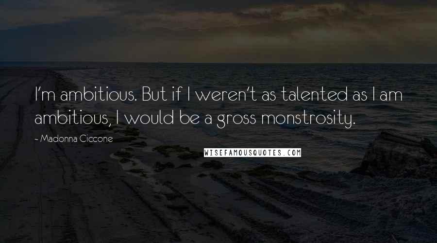 Madonna Ciccone Quotes: I'm ambitious. But if I weren't as talented as I am ambitious, I would be a gross monstrosity.