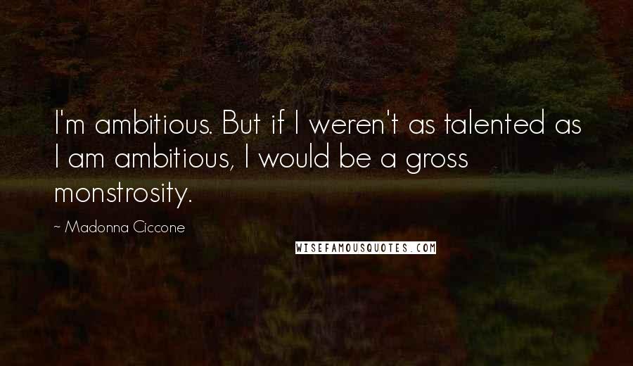 Madonna Ciccone Quotes: I'm ambitious. But if I weren't as talented as I am ambitious, I would be a gross monstrosity.