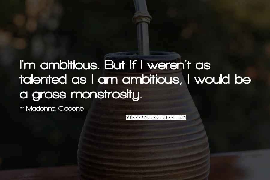 Madonna Ciccone Quotes: I'm ambitious. But if I weren't as talented as I am ambitious, I would be a gross monstrosity.