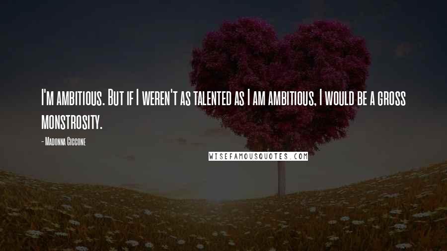 Madonna Ciccone Quotes: I'm ambitious. But if I weren't as talented as I am ambitious, I would be a gross monstrosity.