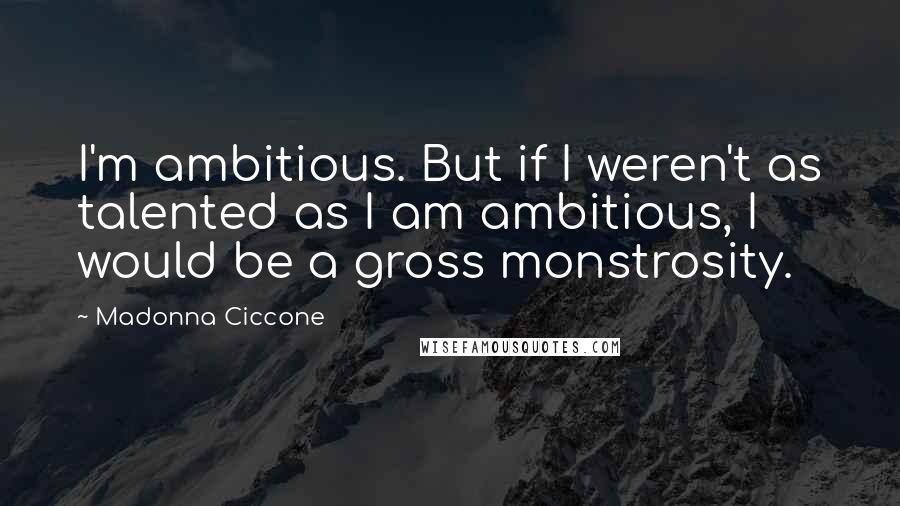 Madonna Ciccone Quotes: I'm ambitious. But if I weren't as talented as I am ambitious, I would be a gross monstrosity.