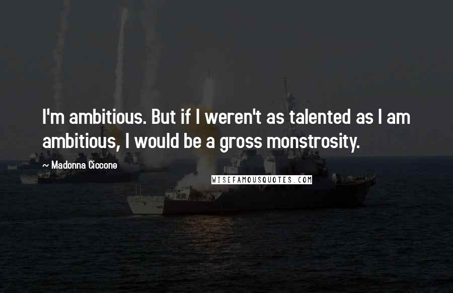 Madonna Ciccone Quotes: I'm ambitious. But if I weren't as talented as I am ambitious, I would be a gross monstrosity.