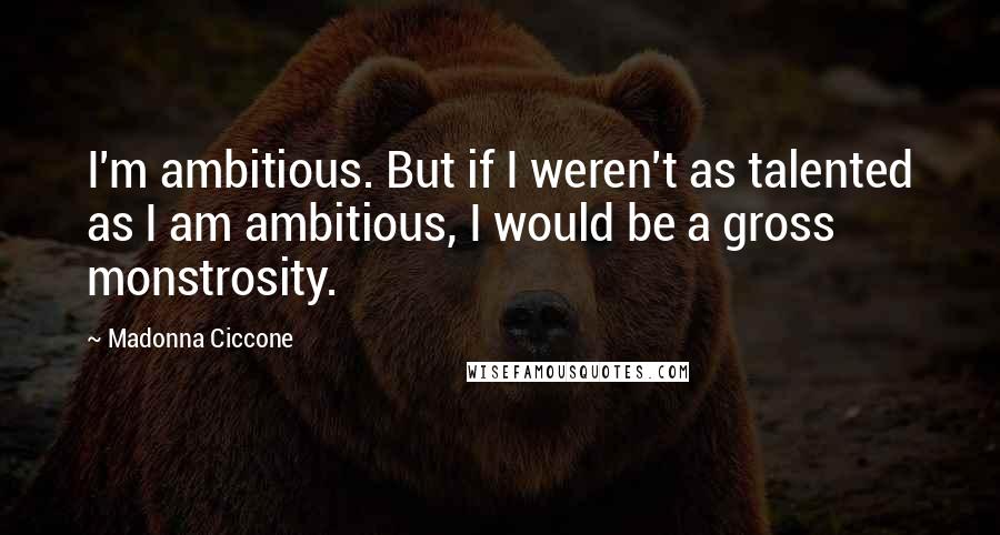 Madonna Ciccone Quotes: I'm ambitious. But if I weren't as talented as I am ambitious, I would be a gross monstrosity.