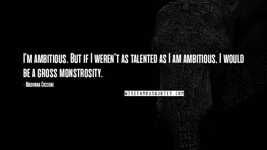 Madonna Ciccone Quotes: I'm ambitious. But if I weren't as talented as I am ambitious, I would be a gross monstrosity.