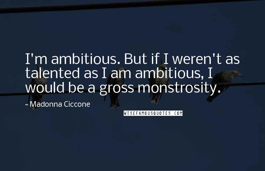 Madonna Ciccone Quotes: I'm ambitious. But if I weren't as talented as I am ambitious, I would be a gross monstrosity.