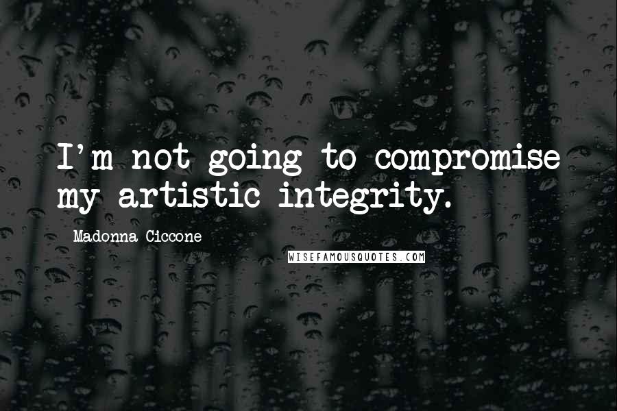 Madonna Ciccone Quotes: I'm not going to compromise my artistic integrity.