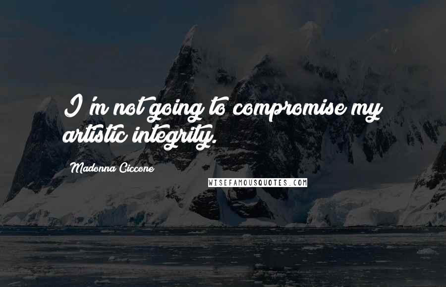 Madonna Ciccone Quotes: I'm not going to compromise my artistic integrity.