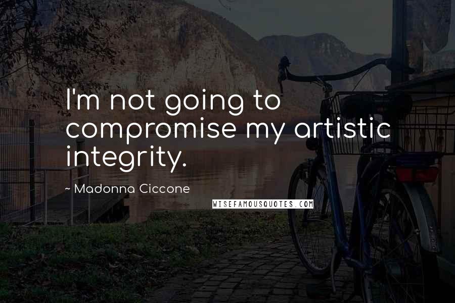 Madonna Ciccone Quotes: I'm not going to compromise my artistic integrity.