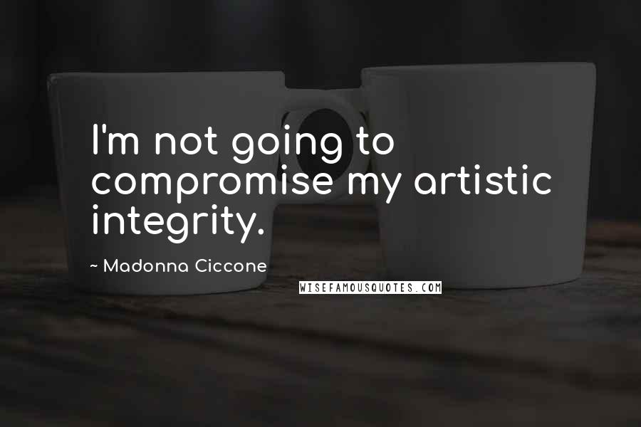 Madonna Ciccone Quotes: I'm not going to compromise my artistic integrity.
