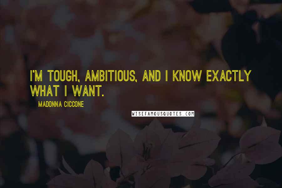 Madonna Ciccone Quotes: I'm tough, ambitious, and I know exactly what I want.