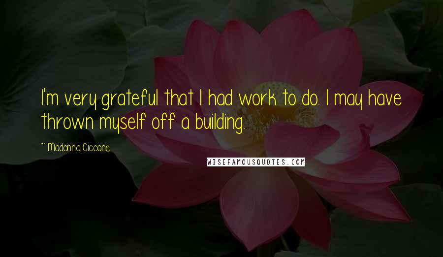 Madonna Ciccone Quotes: I'm very grateful that I had work to do. I may have thrown myself off a building.