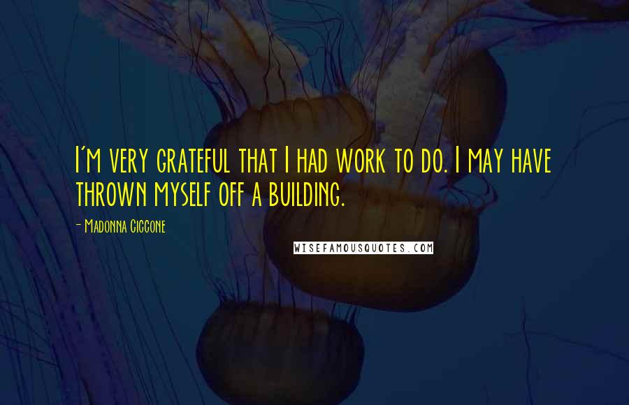 Madonna Ciccone Quotes: I'm very grateful that I had work to do. I may have thrown myself off a building.