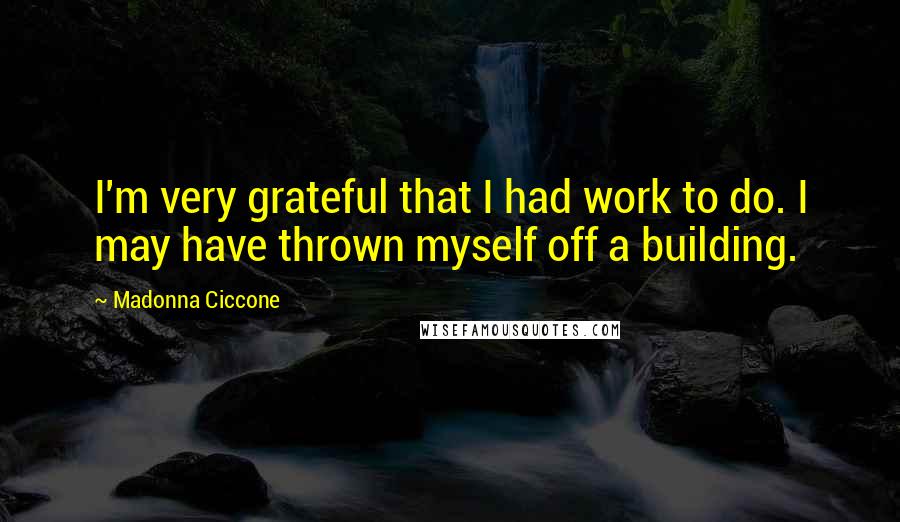 Madonna Ciccone Quotes: I'm very grateful that I had work to do. I may have thrown myself off a building.