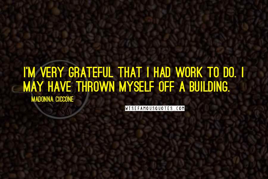 Madonna Ciccone Quotes: I'm very grateful that I had work to do. I may have thrown myself off a building.