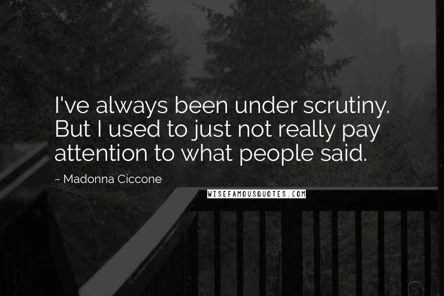 Madonna Ciccone Quotes: I've always been under scrutiny. But I used to just not really pay attention to what people said.