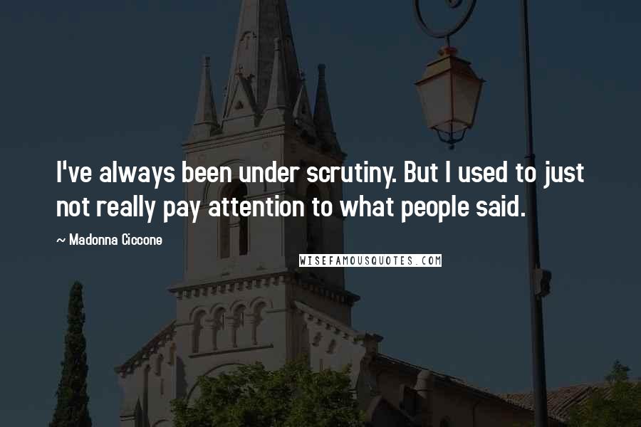 Madonna Ciccone Quotes: I've always been under scrutiny. But I used to just not really pay attention to what people said.