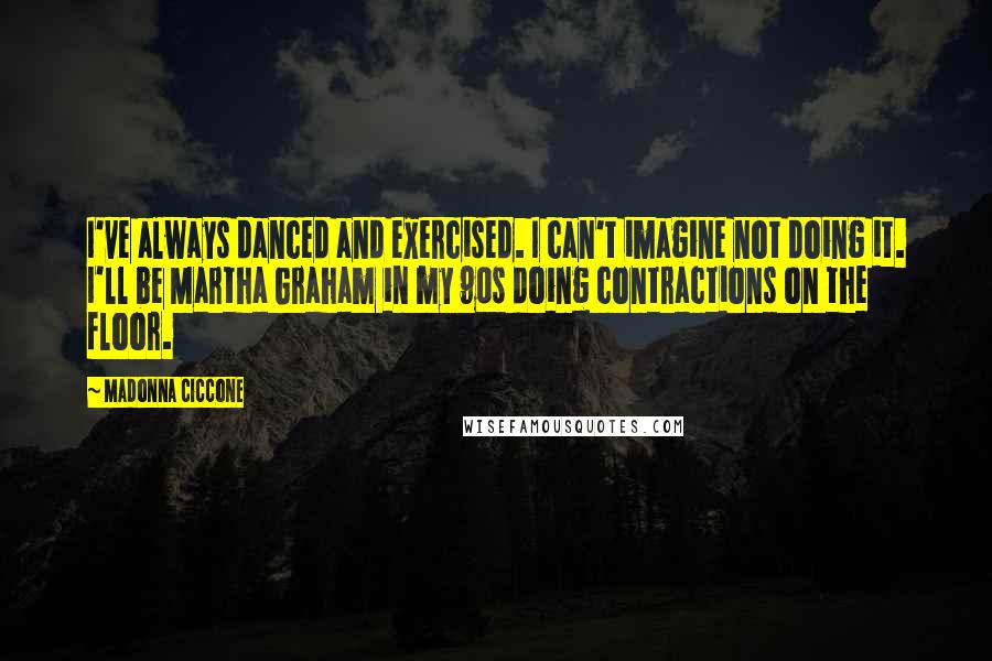 Madonna Ciccone Quotes: I've always danced and exercised. I can't imagine not doing it. I'll be Martha Graham in my 90s doing contractions on the floor.