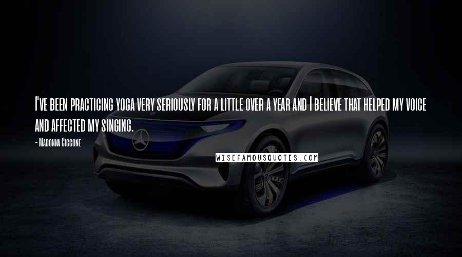 Madonna Ciccone Quotes: I've been practicing yoga very seriously for a little over a year and I believe that helped my voice and affected my singing.