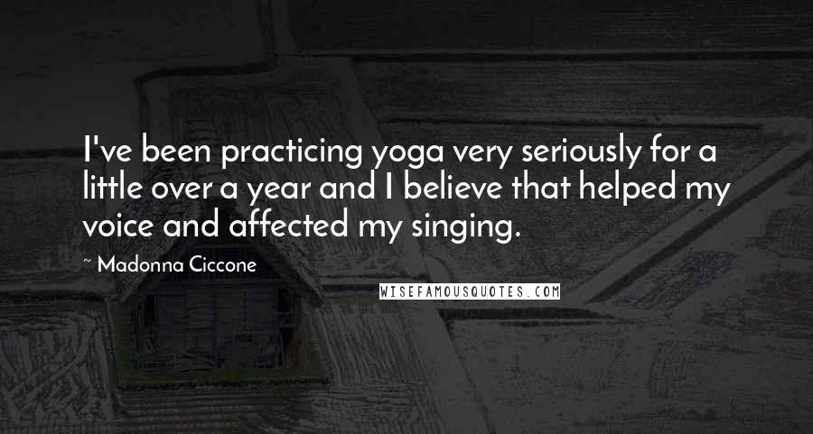 Madonna Ciccone Quotes: I've been practicing yoga very seriously for a little over a year and I believe that helped my voice and affected my singing.