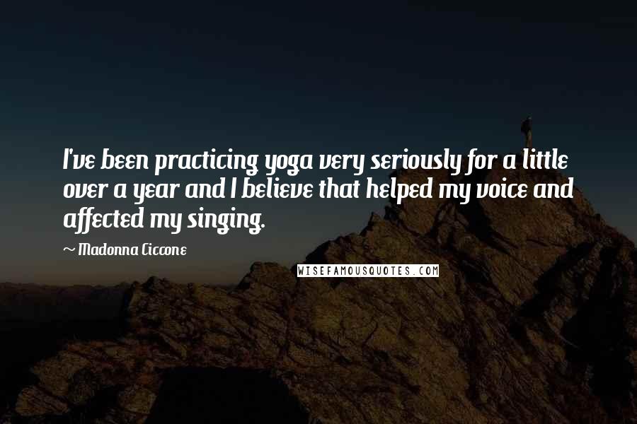 Madonna Ciccone Quotes: I've been practicing yoga very seriously for a little over a year and I believe that helped my voice and affected my singing.