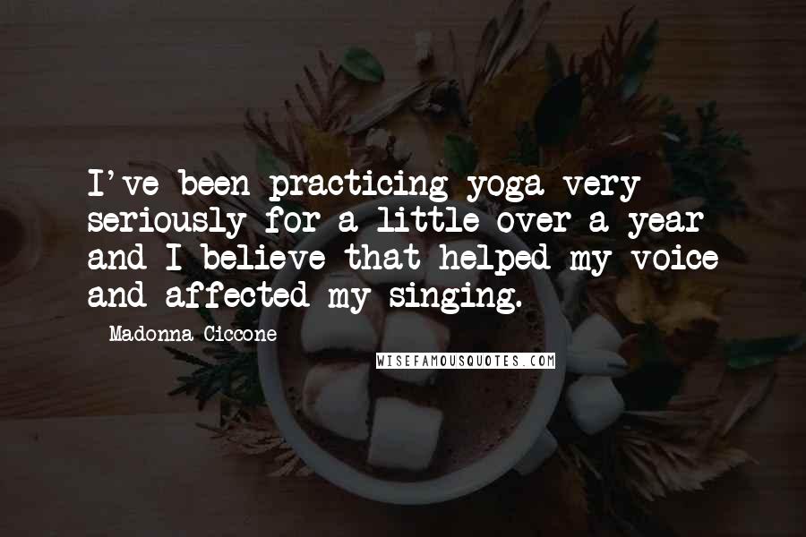 Madonna Ciccone Quotes: I've been practicing yoga very seriously for a little over a year and I believe that helped my voice and affected my singing.