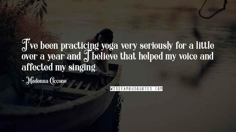 Madonna Ciccone Quotes: I've been practicing yoga very seriously for a little over a year and I believe that helped my voice and affected my singing.