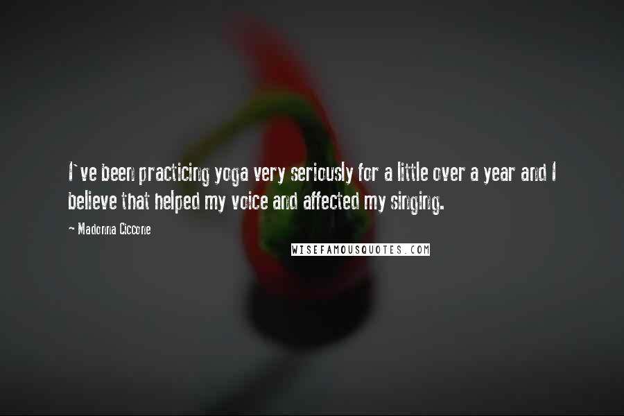 Madonna Ciccone Quotes: I've been practicing yoga very seriously for a little over a year and I believe that helped my voice and affected my singing.