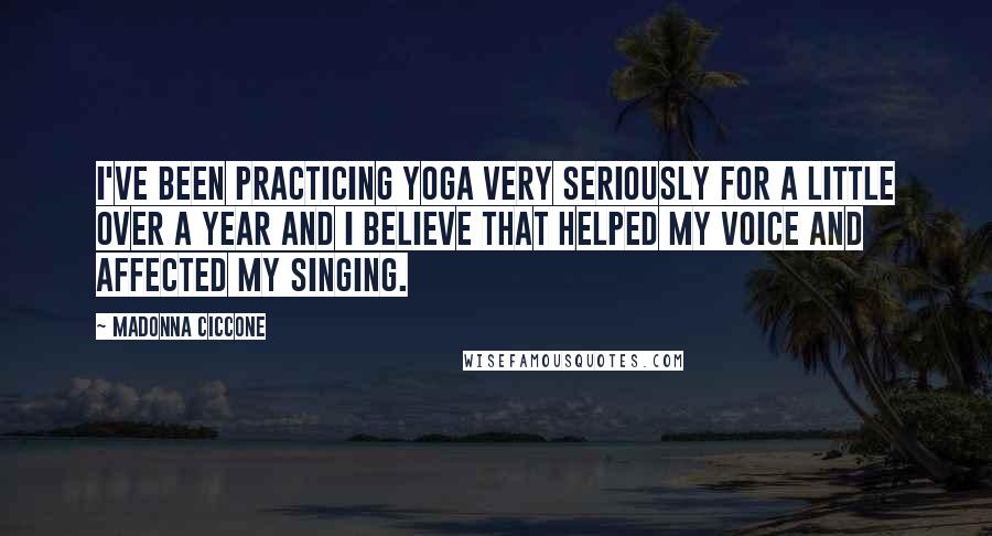 Madonna Ciccone Quotes: I've been practicing yoga very seriously for a little over a year and I believe that helped my voice and affected my singing.