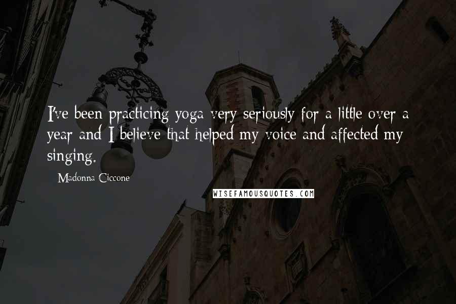 Madonna Ciccone Quotes: I've been practicing yoga very seriously for a little over a year and I believe that helped my voice and affected my singing.
