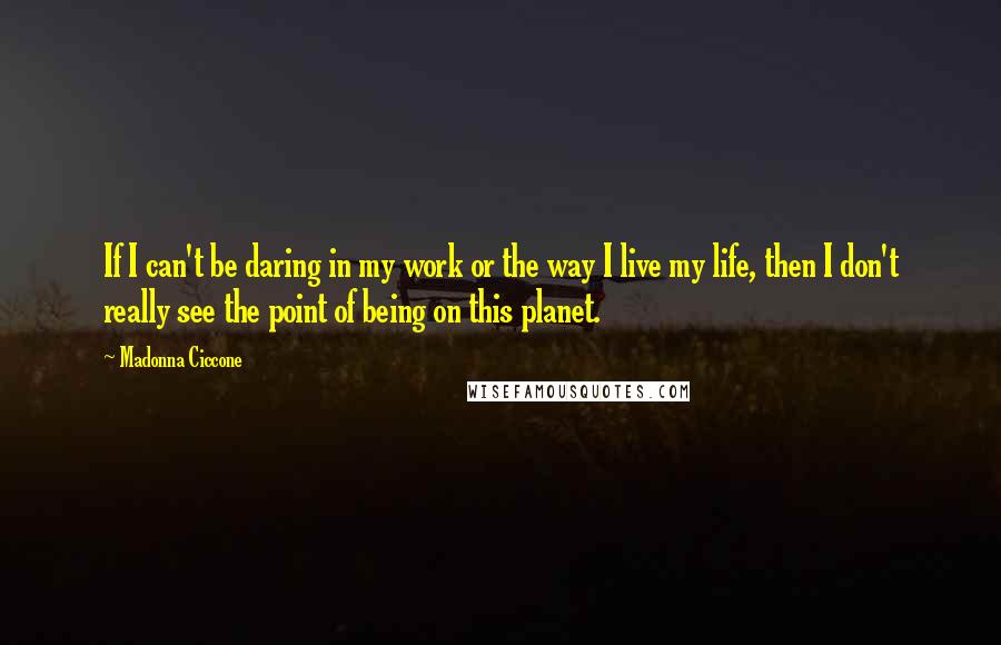 Madonna Ciccone Quotes: If I can't be daring in my work or the way I live my life, then I don't really see the point of being on this planet.