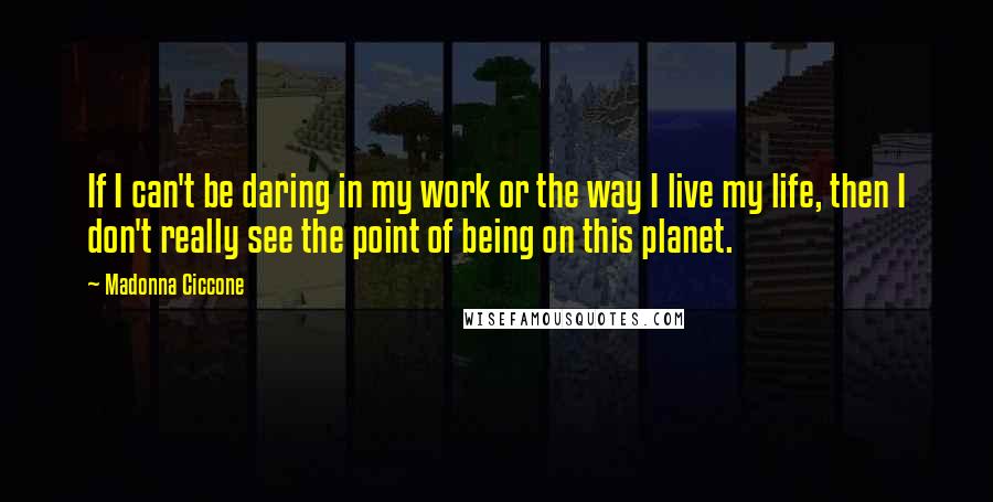 Madonna Ciccone Quotes: If I can't be daring in my work or the way I live my life, then I don't really see the point of being on this planet.