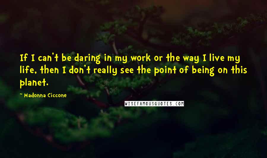 Madonna Ciccone Quotes: If I can't be daring in my work or the way I live my life, then I don't really see the point of being on this planet.