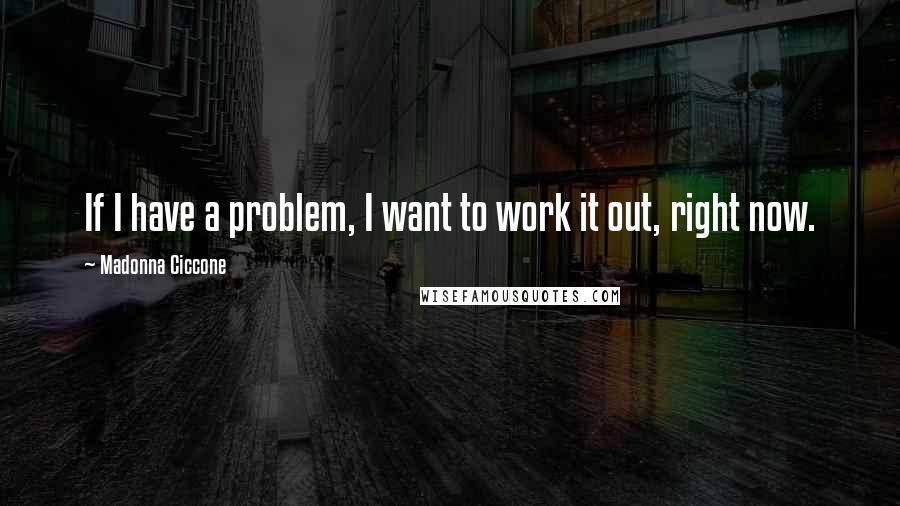 Madonna Ciccone Quotes: If I have a problem, I want to work it out, right now.