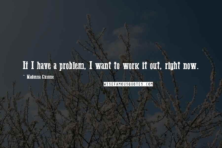 Madonna Ciccone Quotes: If I have a problem, I want to work it out, right now.