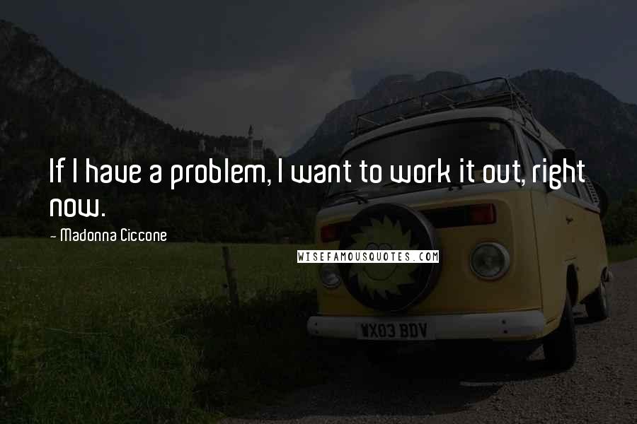 Madonna Ciccone Quotes: If I have a problem, I want to work it out, right now.