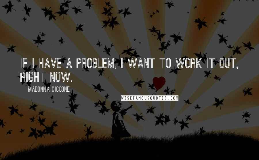 Madonna Ciccone Quotes: If I have a problem, I want to work it out, right now.