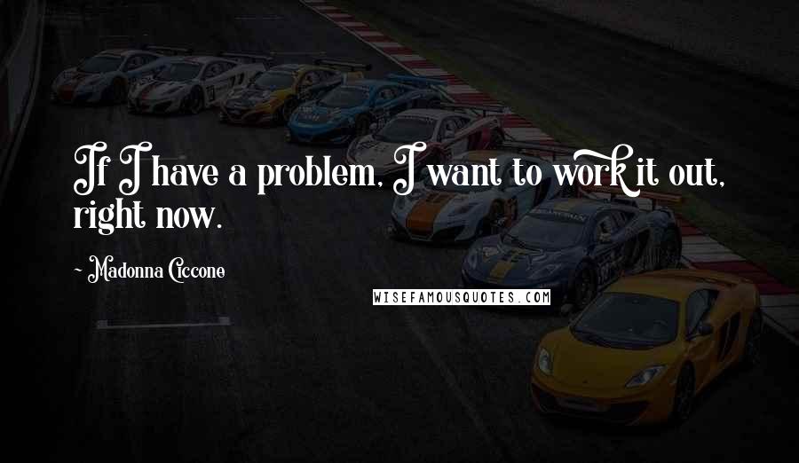 Madonna Ciccone Quotes: If I have a problem, I want to work it out, right now.
