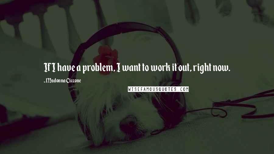 Madonna Ciccone Quotes: If I have a problem, I want to work it out, right now.