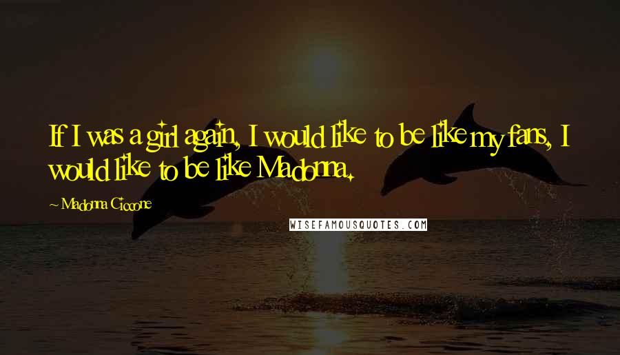 Madonna Ciccone Quotes: If I was a girl again, I would like to be like my fans, I would like to be like Madonna.